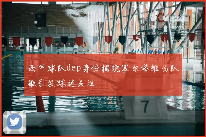 西甲球队dep身份揭晓塞尔塔维戈队徽引发球迷关注