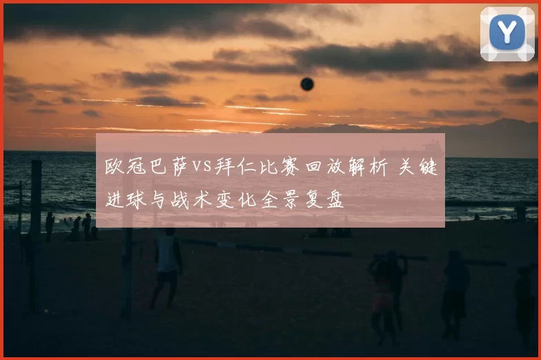 欧冠巴萨vs拜仁比赛回放解析 关键进球与战术变化全景复盘