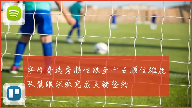 字母哥选秀顺位跌至十五顺位雄鹿队慧眼识珠完成关键签约