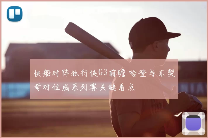 快船对阵独行侠G3前瞻 哈登与东契奇对位成系列赛关键看点