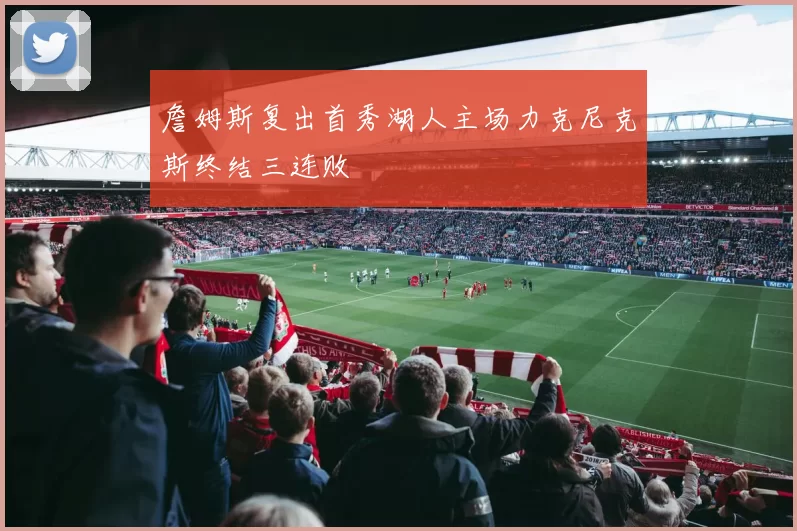 詹姆斯复出首秀湖人主场力克尼克斯终结三连败