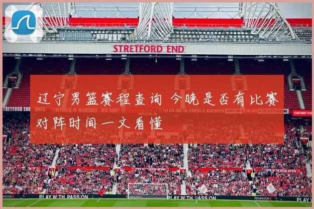辽宁男篮赛程查询 今晚是否有比赛对阵时间一文看懂