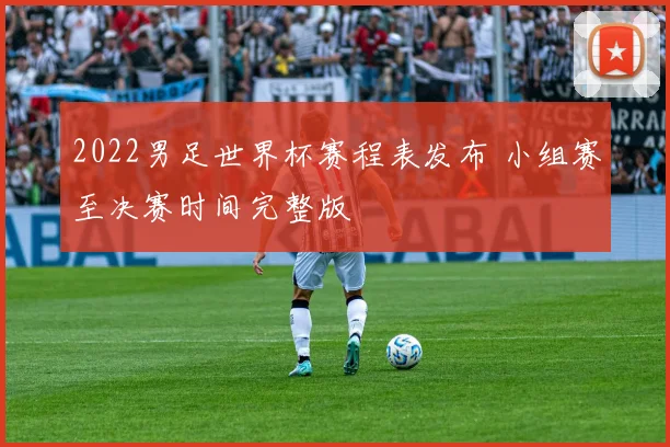 2022男足世界杯赛程表发布 小组赛至决赛时间完整版