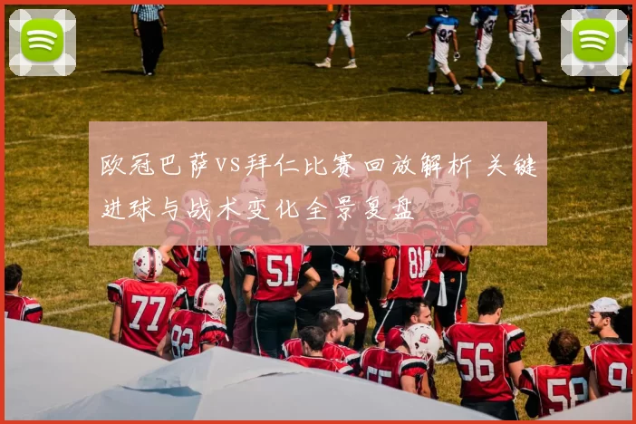 欧冠巴萨vs拜仁比赛回放解析 关键进球与战术变化全景复盘